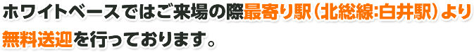 ホワイトベースではご来場の際  最寄り駅（北総線：白井駅）より  無料送迎を行っております。   