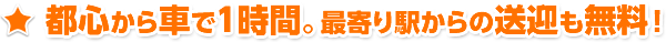 都心から車で１時間。最寄り駅からの送迎も無料！