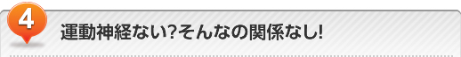 運動神経ない? そんなの関係なし!